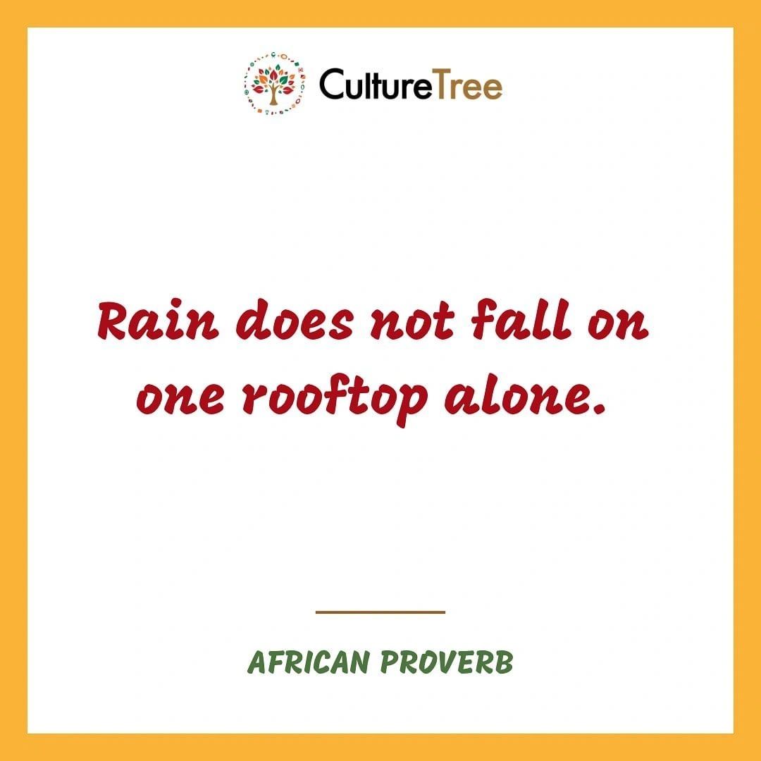 Rain does not fall on one rooftop alone. African proverb