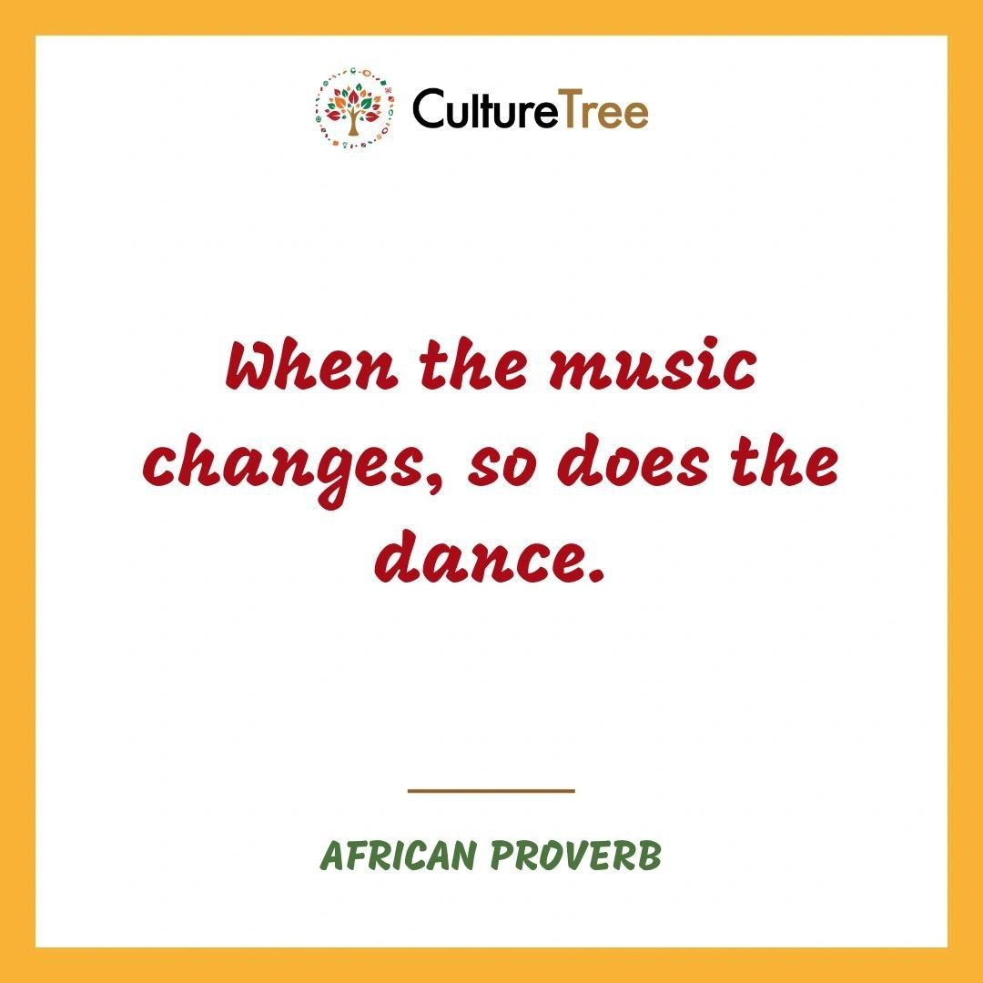 When the  music changes, so does the dance. African proverb